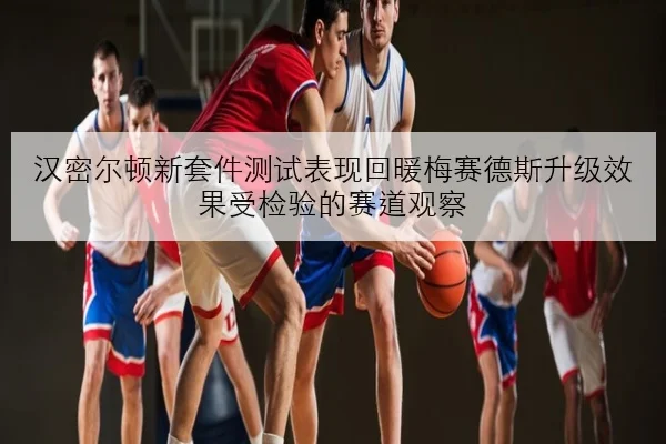 汉密尔顿新套件测试表现回暖梅赛德斯升级效果受检验的赛道观察