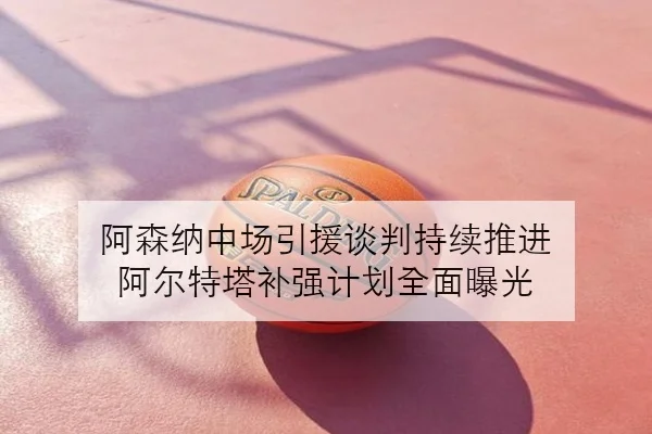 阿森纳中场引援谈判持续推进 阿尔特塔补强计划全面曝光